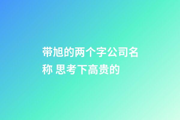 带旭的两个字公司名称 思考下高贵的-第1张-公司起名-玄机派